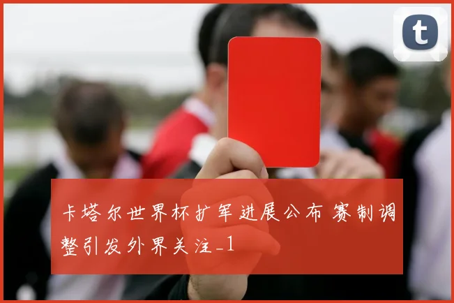 卡塔尔世界杯扩军进展公布 赛制调整引发外界关注_1
