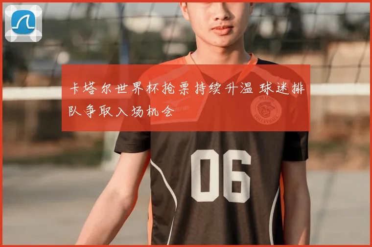 卡塔尔世界杯抢票持续升温 球迷排队争取入场机会