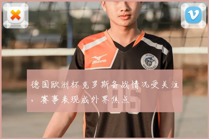 德国欧洲杯克罗斯备战情况受关注，赛事表现成外界焦点