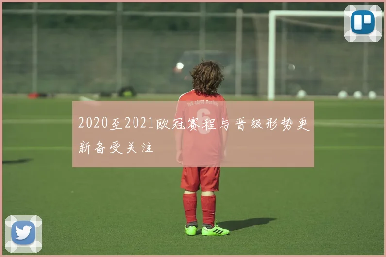2020至2021欧冠赛程与晋级形势更新备受关注