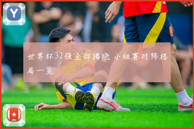 世界杯32强全部揭晓 小组赛对阵格局一览