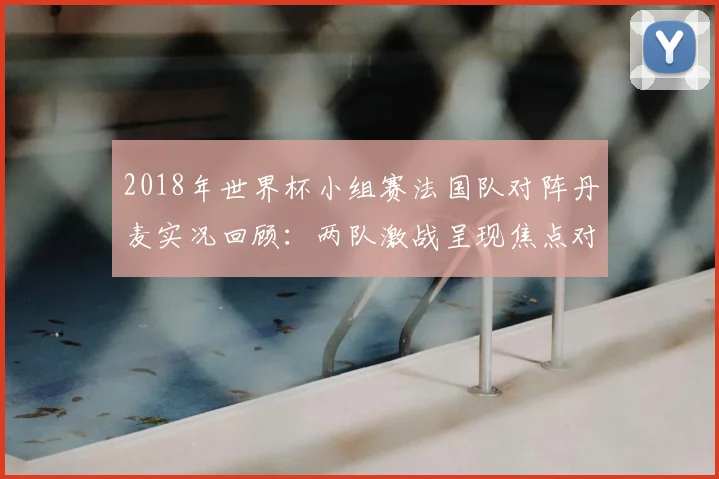 2018年世界杯小组赛法国队对阵丹麦实况回顾：两队激战呈现焦点对决