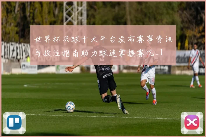 世界杯买球十大平台发布赛事资讯与投注指南助力球迷掌握赛况_1