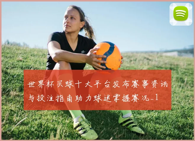 世界杯买球十大平台发布赛事资讯与投注指南助力球迷掌握赛况_1
