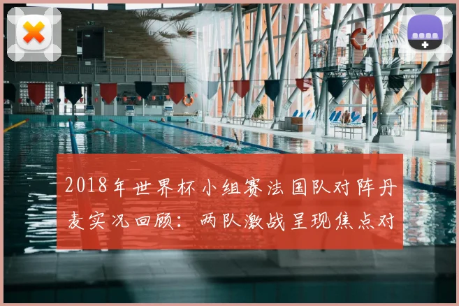 2018年世界杯小组赛法国队对阵丹麦实况回顾:两队激战呈现焦点对决