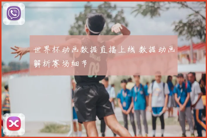 世界杯动画数据直播上线 数据动画解析赛场细节